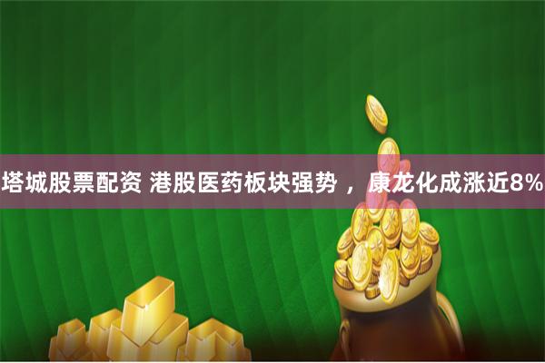 塔城股票配资 港股医药板块强势 ，康龙化成涨近8%