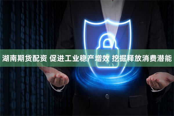 湖南期货配资 促进工业稳产增效 挖掘释放消费潜能