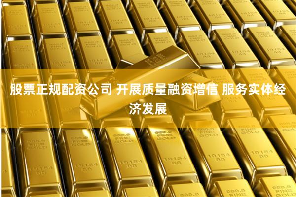 股票正规配资公司 开展质量融资增信 服务实体经济发展
