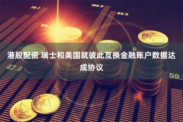 港股配资 瑞士和美国就彼此互换金融账户数据达成协议