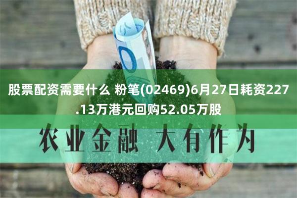 股票配资需要什么 粉笔(02469)6月27日耗资227.13万港元回购52.05万股