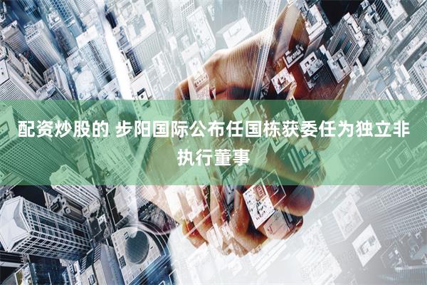 配资炒股的 步阳国际公布任国栋获委任为独立非执行董事