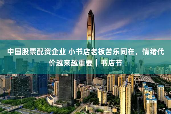 中国股票配资企业 小书店老板苦乐同在，情绪代价越来越重要｜书店节