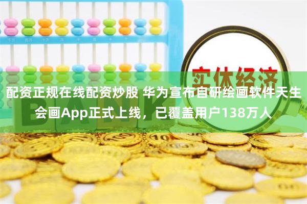 配资正规在线配资炒股 华为宣布自研绘画软件天生会画App正式上线，已覆盖用户138万人