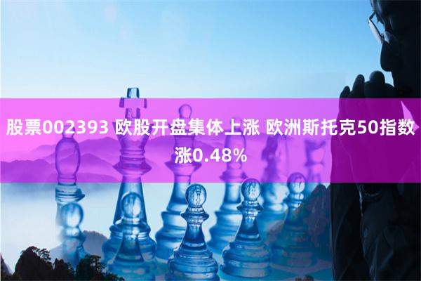 股票002393 欧股开盘集体上涨 欧洲斯托克50指数涨0.48%