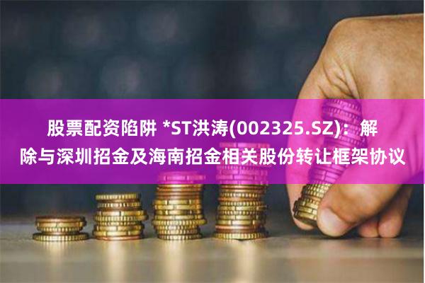 股票配资陷阱 *ST洪涛(002325.SZ)：解除与深圳招金及海南招金相关股份转让框架协议