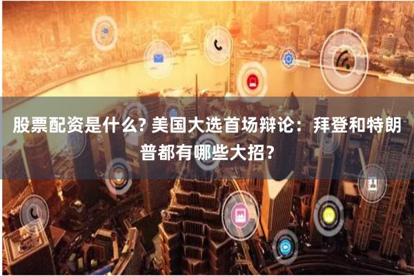 股票配资是什么? 美国大选首场辩论：拜登和特朗普都有哪些大招？