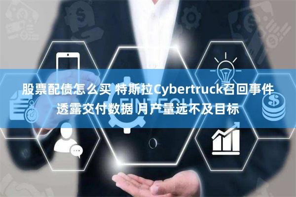 股票配债怎么买 特斯拉Cybertruck召回事件透露交付数据 月产量远不及目标