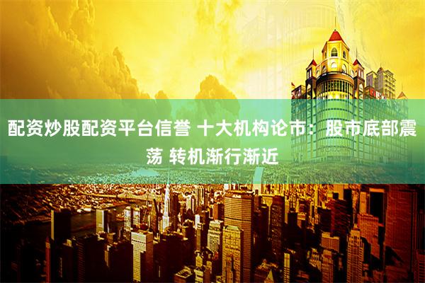 配资炒股配资平台信誉 十大机构论市：股市底部震荡 转机渐行渐近