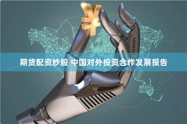 期货配资炒股 中国对外投资合作发展报告