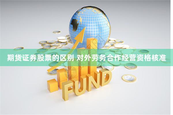 期货证券股票的区别 对外劳务合作经营资格核准