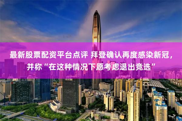 最新股票配资平台点评 拜登确认再度感染新冠，并称“在这种情况下愿考虑退出竞选”