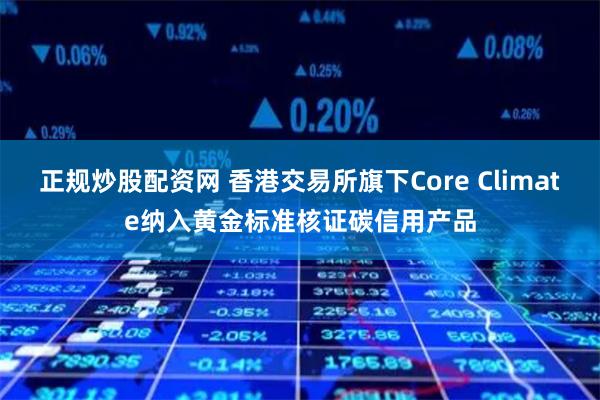 正规炒股配资网 香港交易所旗下Core Climate纳入黄金标准核证碳信用产品