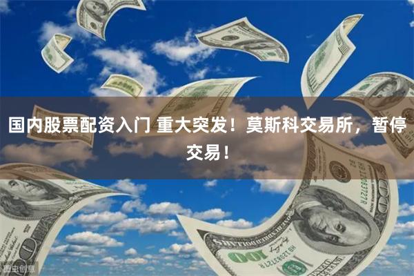 国内股票配资入门 重大突发！莫斯科交易所，暂停交易！