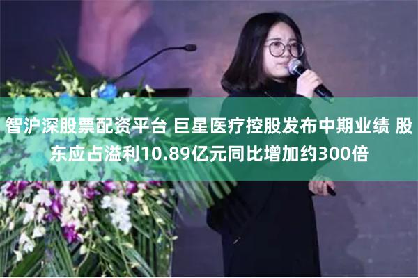 智沪深股票配资平台 巨星医疗控股发布中期业绩 股东应占溢利10.89亿元同比增加约300倍