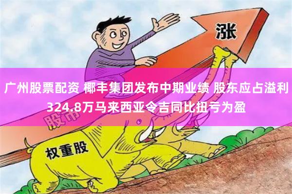 广州股票配资 椰丰集团发布中期业绩 股东应占溢利324.8万马来西亚令吉同比扭亏为盈