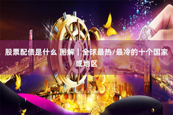 股票配债是什么 图解｜全球最热/最冷的十个国家或地区