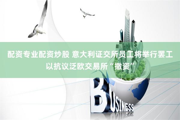 配资专业配资炒股 意大利证交所员工将举行罢工以抗议泛欧交易所“撤资”