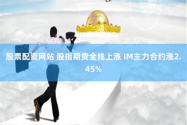 股票配资网站 股指期货全线上涨 IM主力合约涨2.45%