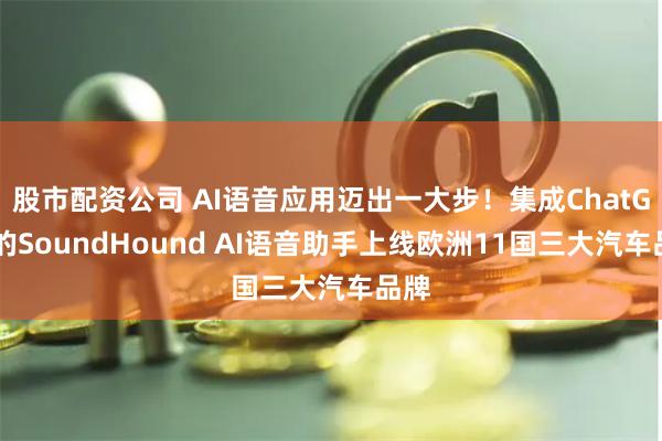股市配资公司 AI语音应用迈出一大步！集成ChatGPT的SoundHound AI语音助手上线欧洲11国三大汽车品牌