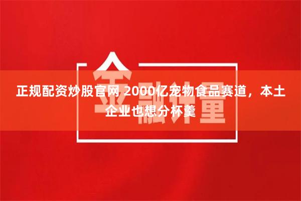正规配资炒股官网 2000亿宠物食品赛道，本土企业也想分杯羹