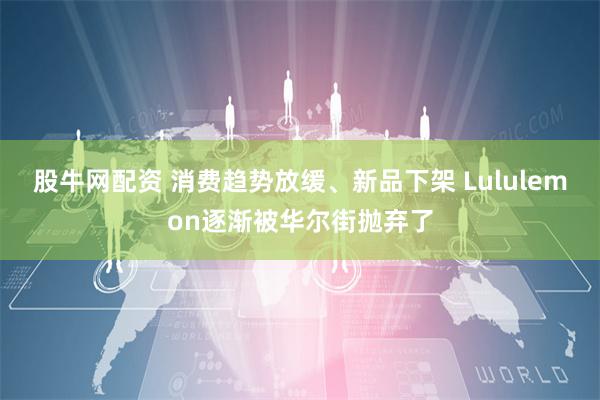 股牛网配资 消费趋势放缓、新品下架 Lululemon逐渐被华尔街抛弃了