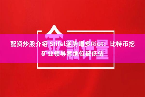 配资炒股介绍 Stifel逆势唱多Riot：比特币挖矿业领导者地位被低估