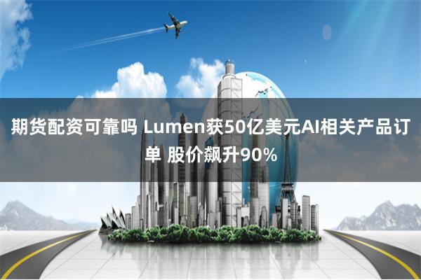 期货配资可靠吗 Lumen获50亿美元AI相关产品订单 股价飙升90%