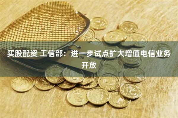 买股配资 工信部：进一步试点扩大增值电信业务开放