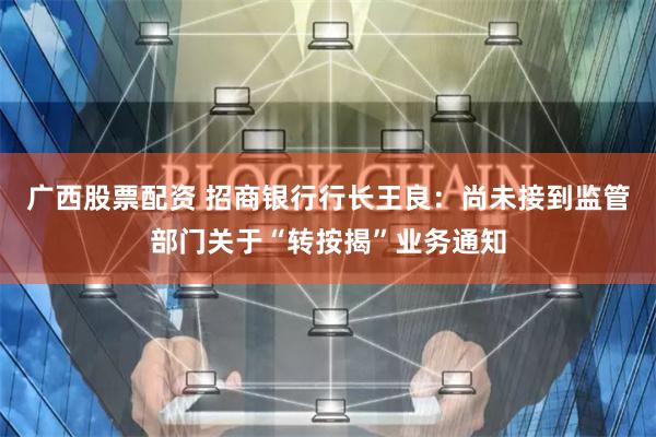 广西股票配资 招商银行行长王良：尚未接到监管部门关于“转按揭”业务通知