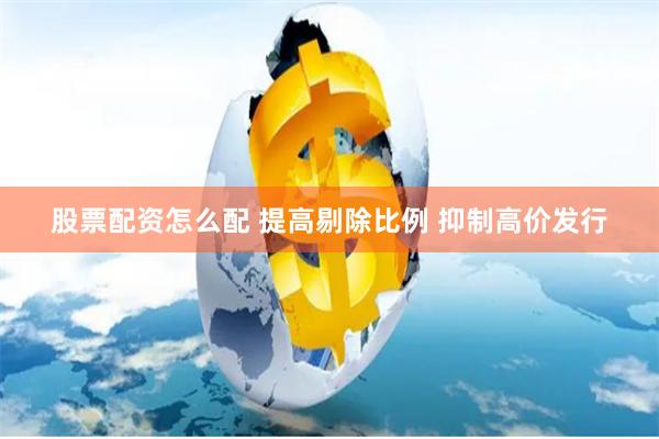 股票配资怎么配 提高剔除比例 抑制高价发行