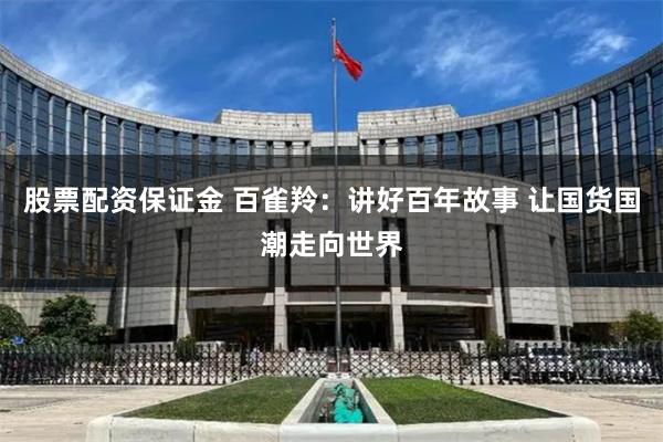 股票配资保证金 百雀羚：讲好百年故事 让国货国潮走向世界
