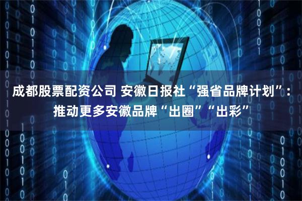成都股票配资公司 安徽日报社“强省品牌计划”：推动更多安徽品牌“出圈”“出彩”