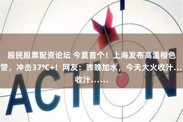 股民股票配资论坛 今夏首个！上海发布高温橙色预警，冲击37℃+！网友：昨晚加水，今天大火收汁……