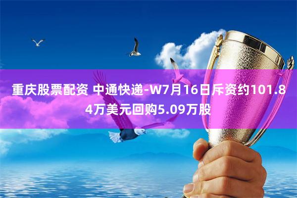 重庆股票配资 中通快递-W7月16日斥资约101.84万美元回购5.09万股