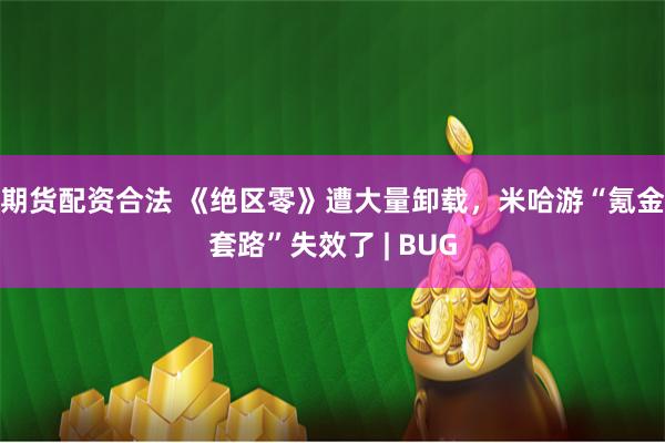 期货配资合法 《绝区零》遭大量卸载，米哈游“氪金套路”失效了 | BUG
