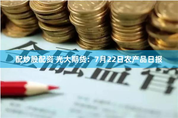 配炒股配资 光大期货：7月22日农产品日报