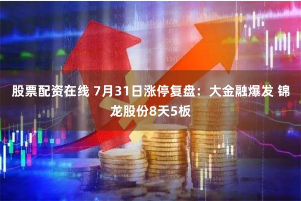 股票配资在线 7月31日涨停复盘:大金融爆发 锦龙股份8天5板