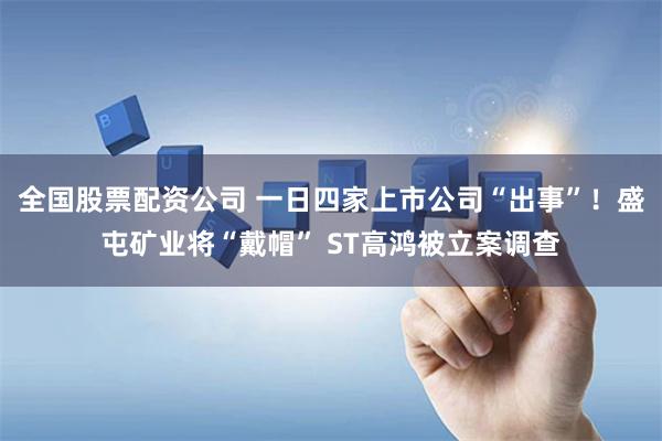 全国股票配资公司 一日四家上市公司“出事”！盛屯矿业将“戴帽” ST高鸿被立案调查