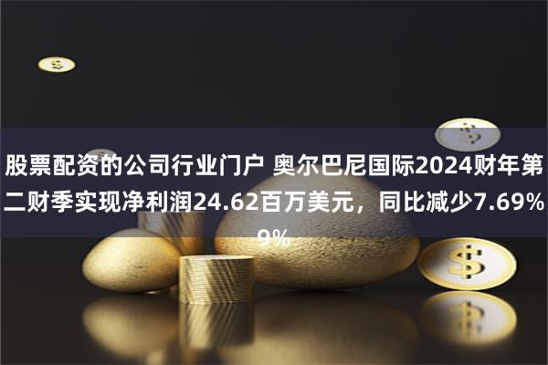 股票配资的公司行业门户 奥尔巴尼国际2024财年第二财季实现净利润24.62百万美元，同比减少7.69%