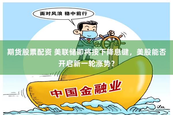 期货股票配资 美联储即将按下降息键，美股能否开启新一轮涨势？