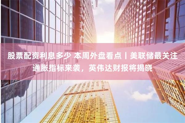 股票配资利息多少 本周外盘看点丨美联储最关注通胀指标来袭，英伟达财报将揭晓
