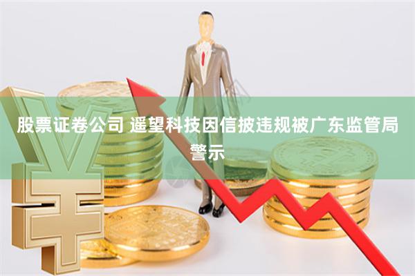 股票证卷公司 遥望科技因信披违规被广东监管局警示