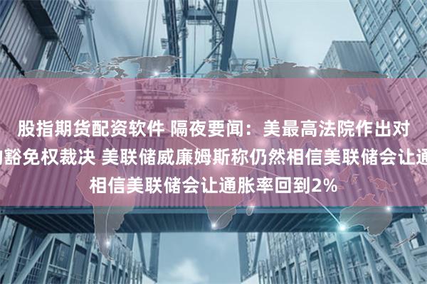 股指期货配资软件 隔夜要闻：美最高法院作出对特朗普有利的豁免权裁决 美联储威廉姆斯称仍然相信美联储会让通胀率回到2%