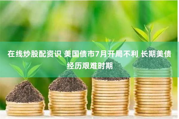 在线炒股配资识 美国债市7月开局不利 长期美债经历艰难时期