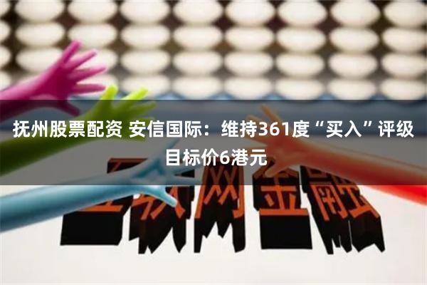 抚州股票配资 安信国际：维持361度“买入”评级 目标价6港元