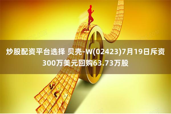 炒股配资平台选择 贝壳-W(02423)7月19日斥资300万美元回购63.73万股