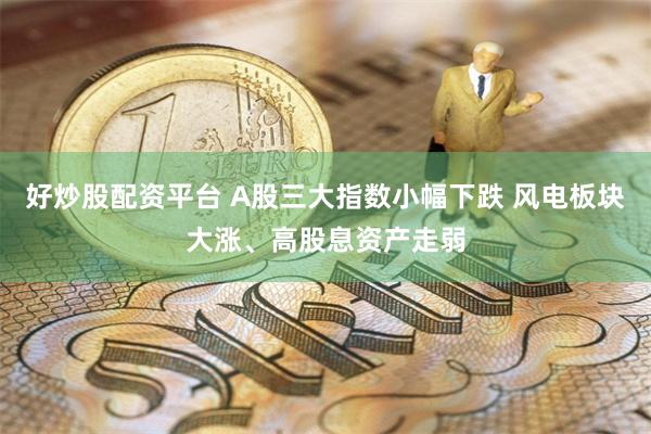 好炒股配资平台 A股三大指数小幅下跌 风电板块大涨、高股息资产走弱