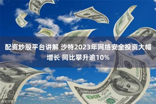 配资炒股平台讲解 沙特2023年网络安全投资大幅增长 同比攀升逾10%