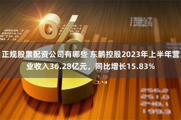 正规股票配资公司有哪些 东鹏控股2023年上半年营业收入36.28亿元，同比增长15.83%